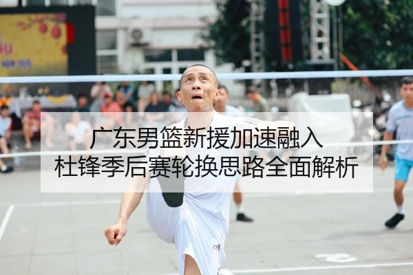 广东男篮新援加速融入 杜锋季后赛轮换思路全面解析