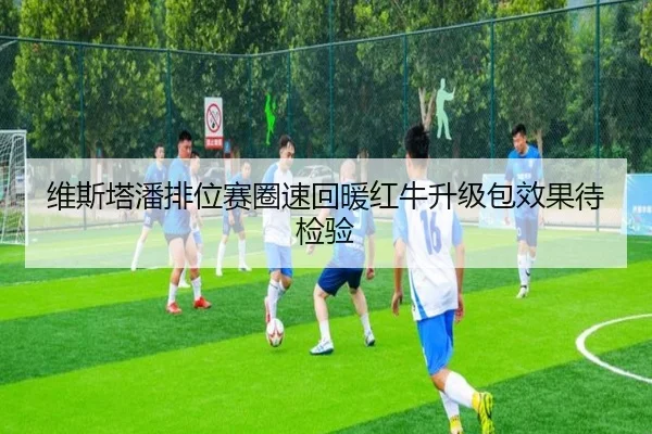 维斯塔潘排位赛圈速回暖红牛升级包效果待检验