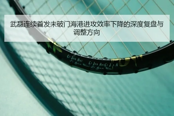武磊连续首发未破门海港进攻效率下降的深度复盘与调整方向