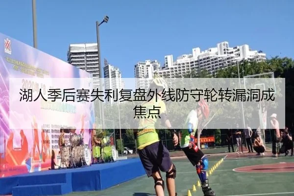 湖人季后赛失利复盘外线防守轮转漏洞成焦点