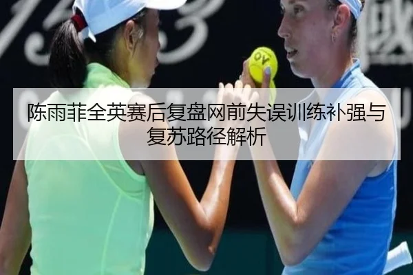 陈雨菲全英赛后复盘网前失误训练补强与复苏路径解析