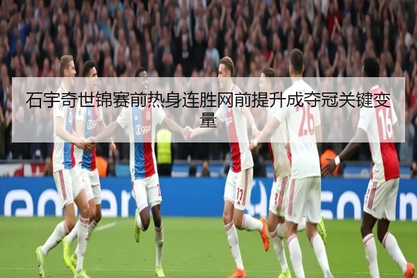 石宇奇世锦赛前热身连胜网前提升成夺冠关键变量