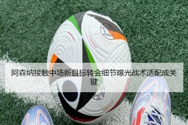 阿森纳接触中场新目标转会细节曝光战术适配成关键