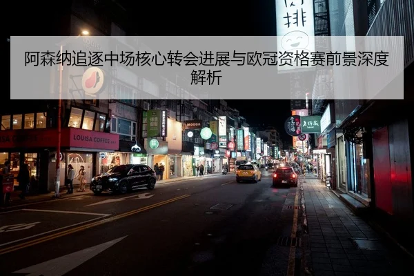 阿森纳追逐中场核心转会进展与欧冠资格赛前景深度解析